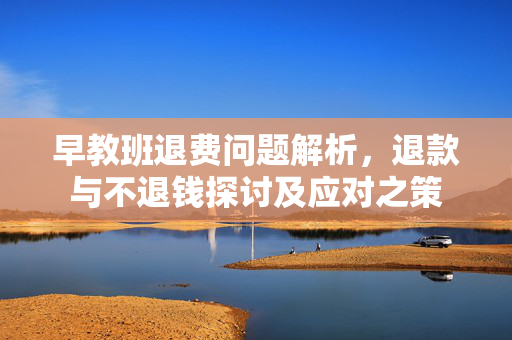 早教班退费问题解析，退款与不退钱探讨及应对之策