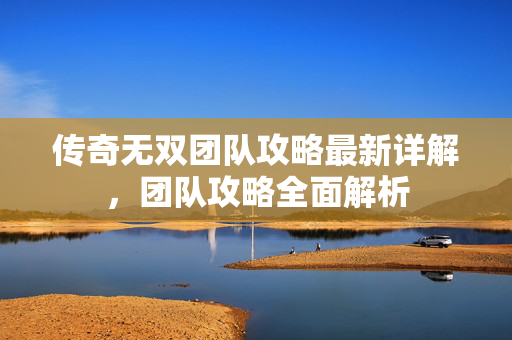 传奇无双团队攻略最新详解，团队攻略全面解析