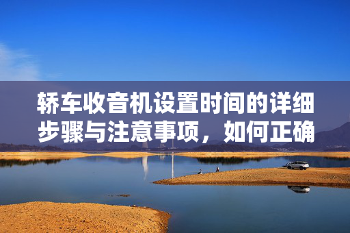 轿车收音机设置时间的详细步骤与注意事项，如何正确设置轿车收音机时间