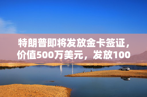 特朗普即将发放金卡签证，价值500万美元，发放1000万张