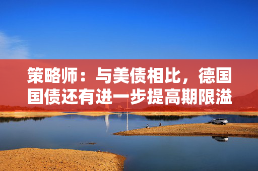策略师：与美债相比，德国国债还有进一步提高期限溢价空间