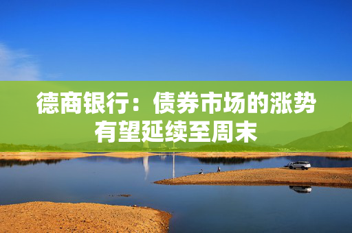德商银行：债券市场的涨势有望延续至周末