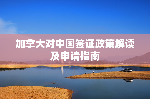 加拿大对中国签证政策解读及申请指南