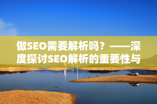 做SEO需要解析吗？——深度探讨SEO解析的重要性与必要性