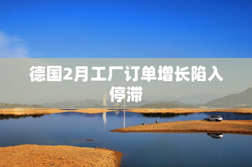 德国2月工厂订单增长陷入停滞