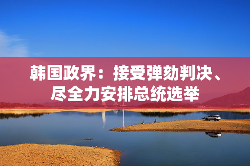 韩国政界：接受弹劾判决、尽全力安排总统选举