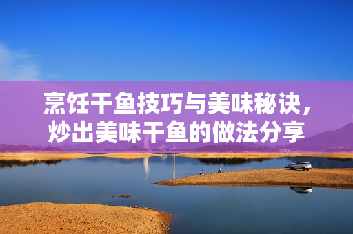 烹饪干鱼技巧与美味秘诀，炒出美味干鱼的做法分享