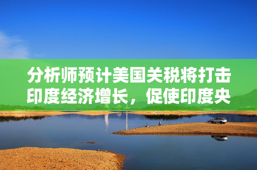 分析师预计美国关税将打击印度经济增长，促使印度央行进一步降息