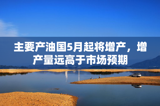 主要产油国5月起将增产，增产量远高于市场预期