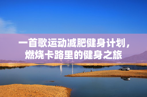 一首歌运动减肥健身计划，燃烧卡路里的健身之旅