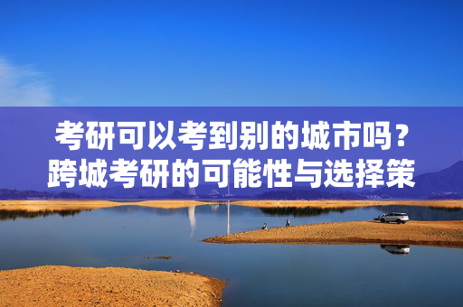考研可以考到别的城市吗？跨城考研的可能性与选择策略
