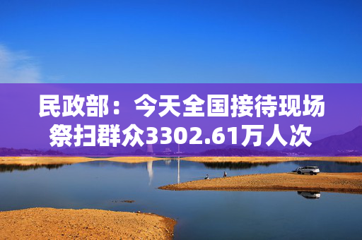 民政部：今天全国接待现场祭扫群众3302.61万人次