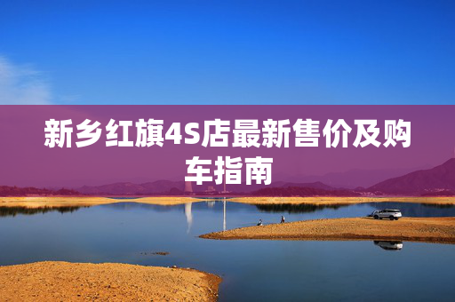 新乡红旗4S店最新售价及购车指南