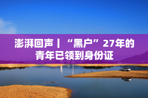 澎湃回声丨“黑户”27年的青年已领到身份证