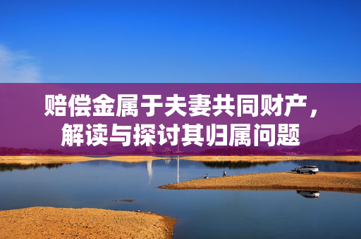 赔偿金属于夫妻共同财产，解读与探讨其归属问题