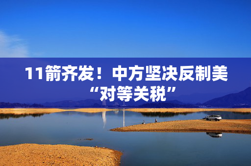 11箭齐发！中方坚决反制美“对等关税”