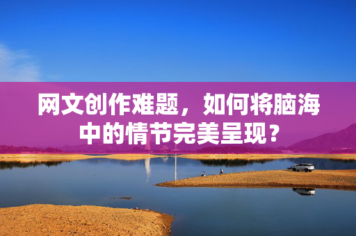 网文创作难题，如何将脑海中的情节完美呈现？