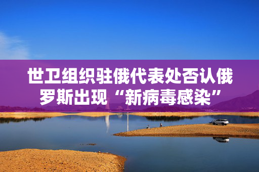 世卫组织驻俄代表处否认俄罗斯出现“新病毒感染”