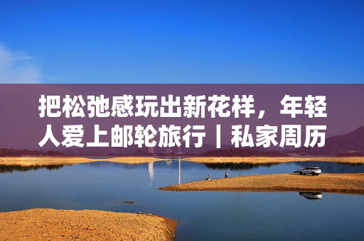 把松弛感玩出新花样，年轻人爱上邮轮旅行｜私家周历