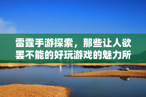 雷霆手游探索，那些让人欲罢不能的好玩游戏的魅力所在