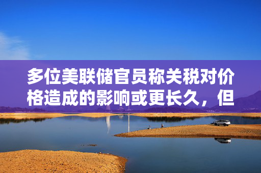 多位美联储官员称关税对价格造成的影响或更长久，但市场押注今年降息幅度加大
