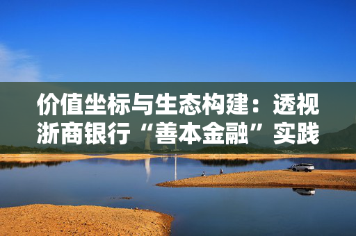 价值坐标与生态构建：透视浙商银行“善本金融”实践