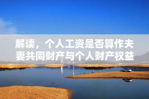 解读，个人工资是否算作夫妻共同财产与个人财产权益探讨