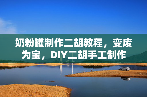 奶粉罐制作二胡教程，变废为宝，DIY二胡手工制作