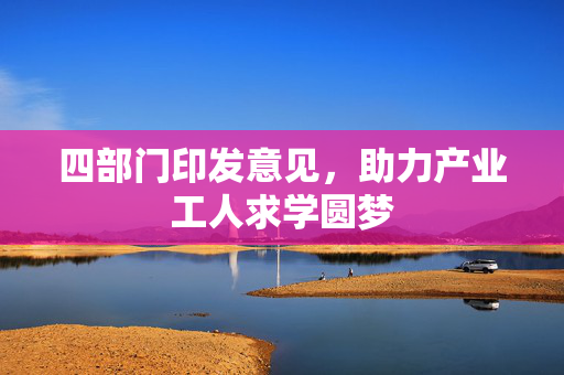 四部门印发意见，助力产业工人求学圆梦