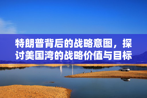 特朗普背后的战略意图，探讨美国湾的战略价值与目标