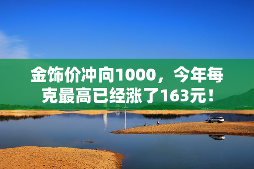 金饰价冲向1000，今年每克最高已经涨了163元！