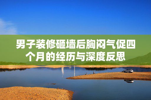 男子装修砸墙后胸闷气促四个月的经历与深度反思