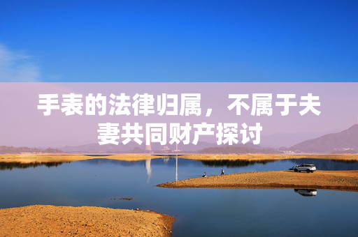 手表的法律归属，不属于夫妻共同财产探讨
