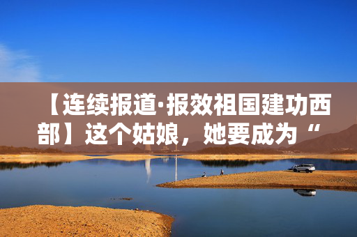 【连续报道·报效祖国建功西部】这个姑娘，她要成为“一棵树”