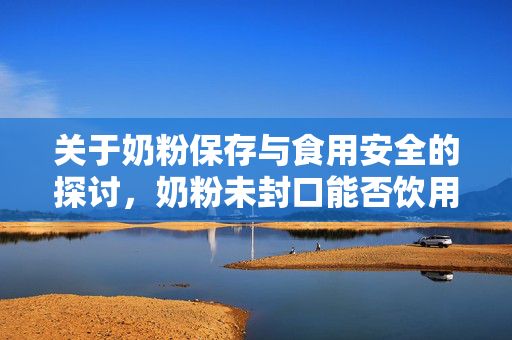 关于奶粉保存与食用安全的探讨，奶粉未封口能否饮用？
