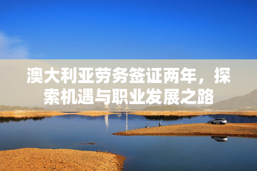 澳大利亚劳务签证两年，探索机遇与职业发展之路