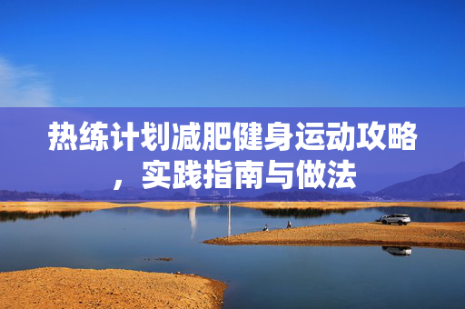 热练计划减肥健身运动攻略，实践指南与做法