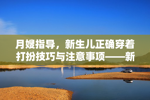 月嫂指导，新生儿正确穿着打扮技巧与注意事项——新生儿穿衣指南