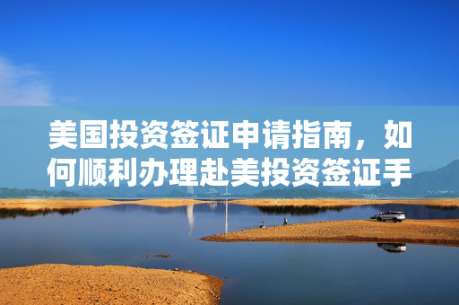 美国投资签证申请指南，如何顺利办理赴美投资签证手续