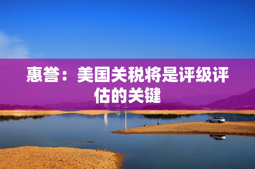 惠誉：美国关税将是评级评估的关键