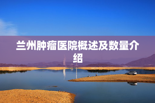 兰州肿瘤医院概述及数量介绍