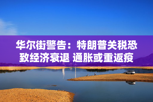 华尔街警告：特朗普关税恐致经济衰退 通胀或重返疫情时期高位