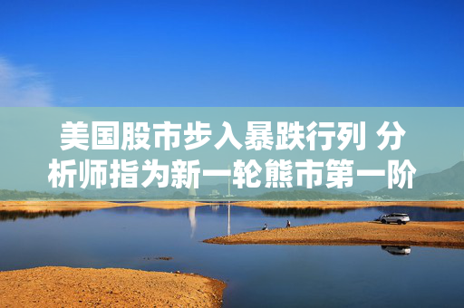 美国股市步入暴跌行列 分析师指为新一轮熊市第一阶段