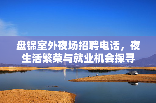 盘锦室外夜场招聘电话，夜生活繁荣与就业机会探寻
