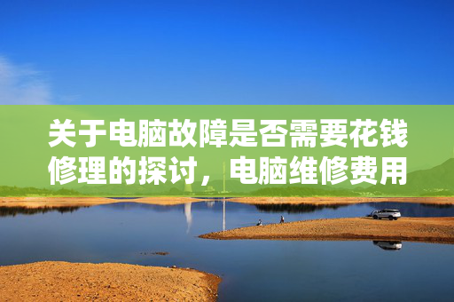 关于电脑故障是否需要花钱修理的探讨，电脑维修费用问题解析