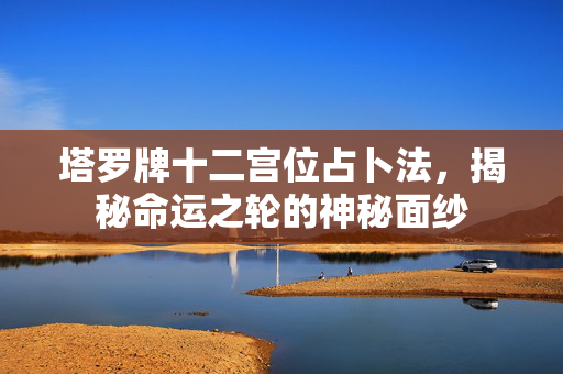 塔罗牌十二宫位占卜法，揭秘命运之轮的神秘面纱