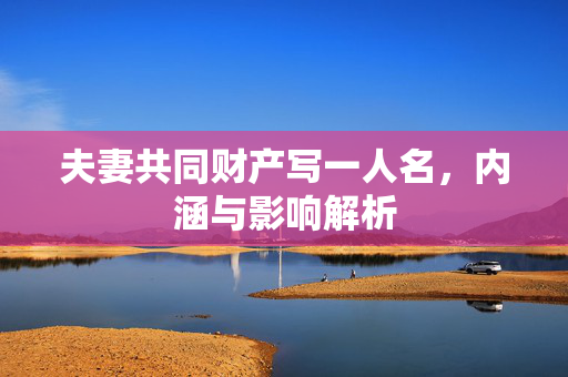 夫妻共同财产写一人名，内涵与影响解析