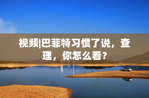 视频|巴菲特习惯了说，查理，你怎么看？