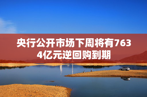 央行公开市场下周将有7634亿元逆回购到期