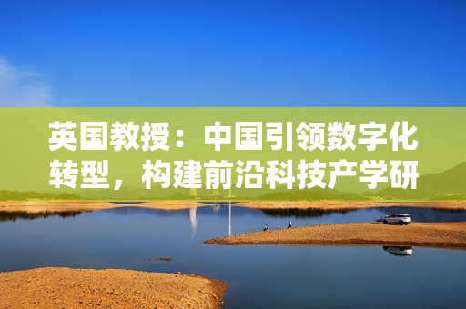 英国教授：中国引领数字化转型，构建前沿科技产学研良性生态｜世界观